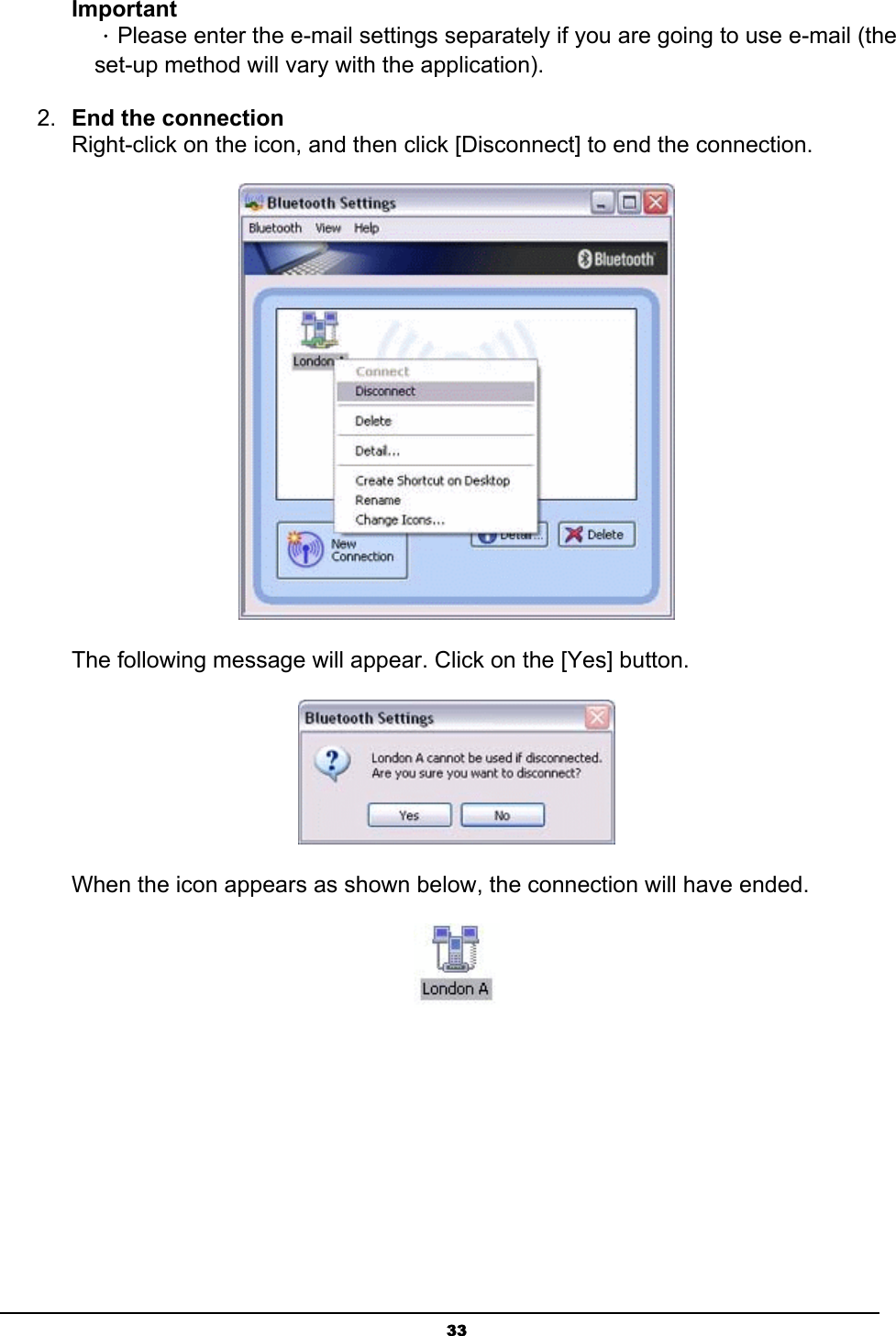   33Important ．Please enter the e-mail settings separately if you are going to use e-mail (the set-up method will vary with the application).   2.  End the connection Right-click on the icon, and then click [Disconnect] to end the connection.    The following message will appear. Click on the [Yes] button.  When the icon appears as shown below, the connection will have ended.  