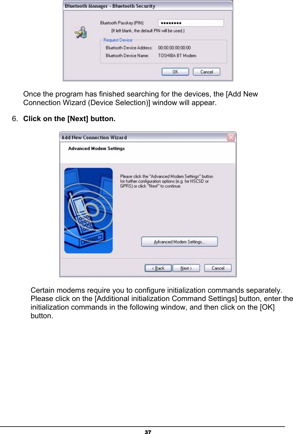   37 Once the program has finished searching for the devices, the [Add New Connection Wizard (Device Selection)] window will appear. 6.  Click on the [Next] button.  Certain modems require you to configure initialization commands separately. Please click on the [Additional initialization Command Settings] button, enter the initialization commands in the following window, and then click on the [OK] button. 