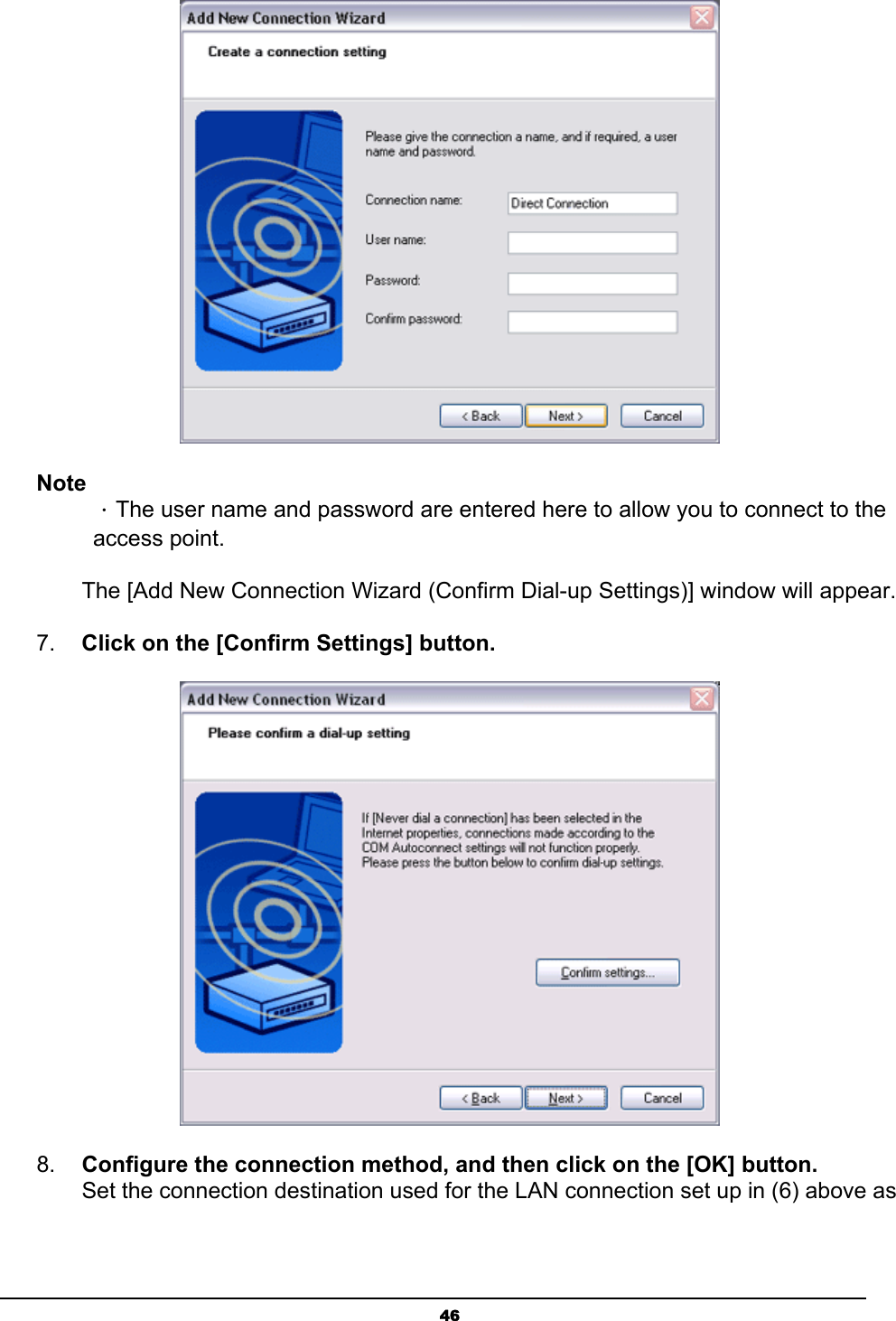   46 Note ．The user name and password are entered here to allow you to connect to the access point.   The [Add New Connection Wizard (Confirm Dial-up Settings)] window will appear.   7.  Click on the [Confirm Settings] button.  8.  Configure the connection method, and then click on the [OK] button. Set the connection destination used for the LAN connection set up in (6) above as 