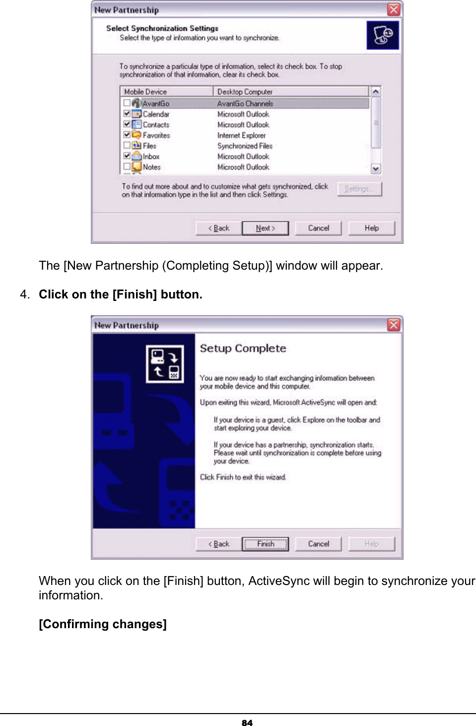   84 The [New Partnership (Completing Setup)] window will appear. 4.  Click on the [Finish] button.  When you click on the [Finish] button, ActiveSync will begin to synchronize your information.  [Confirming changes] 