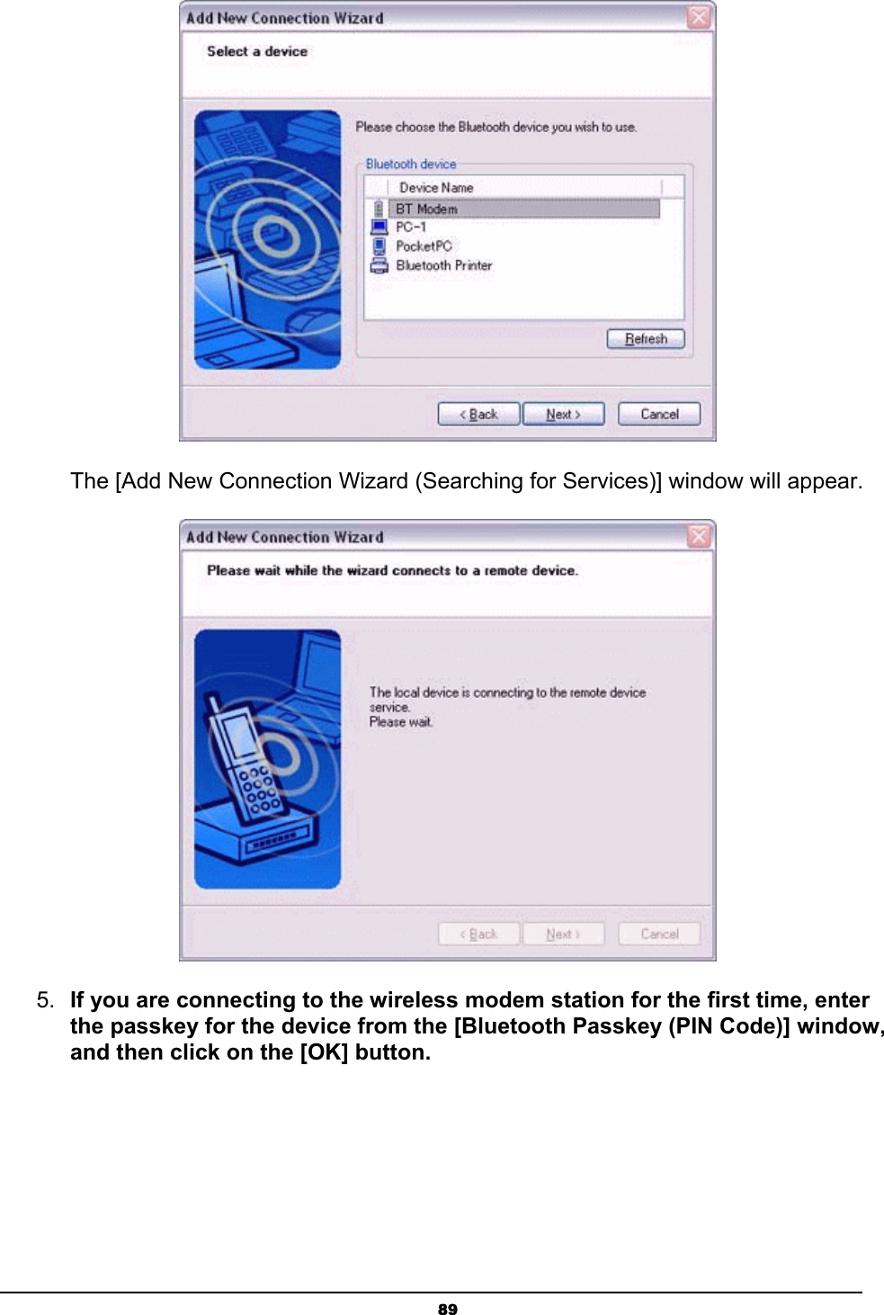   89    The [Add New Connection Wizard (Searching for Services)] window will appear.  5.  If you are connecting to the wireless modem station for the first time, enter the passkey for the device from the [Bluetooth Passkey (PIN Code)] window, and then click on the [OK] button. 