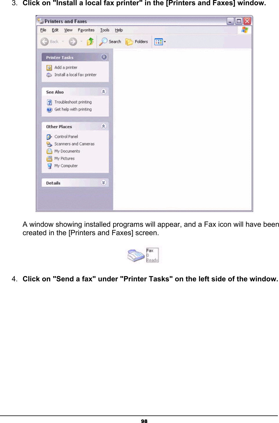   983.  Click on &quot;Install a local fax printer&quot; in the [Printers and Faxes] window.        A window showing installed programs will appear, and a Fax icon will have been       created in the [Printers and Faxes] screen.  4.  Click on &quot;Send a fax&quot; under &quot;Printer Tasks&quot; on the left side of the window. 