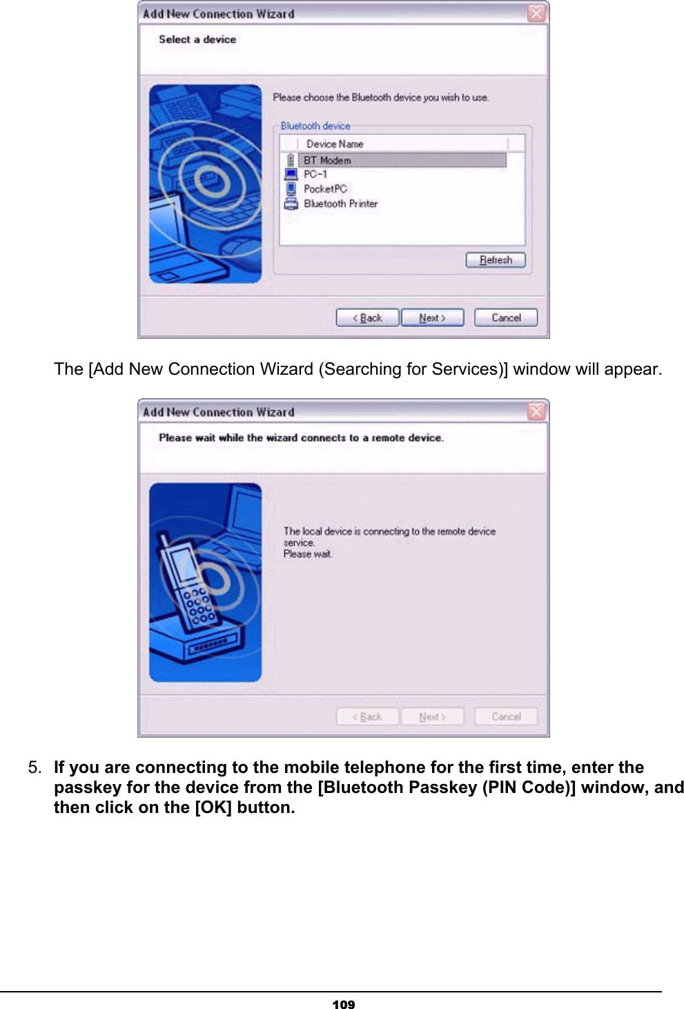   109    The [Add New Connection Wizard (Searching for Services)] window will appear.  5.  If you are connecting to the mobile telephone for the first time, enter the passkey for the device from the [Bluetooth Passkey (PIN Code)] window, and then click on the [OK] button. 