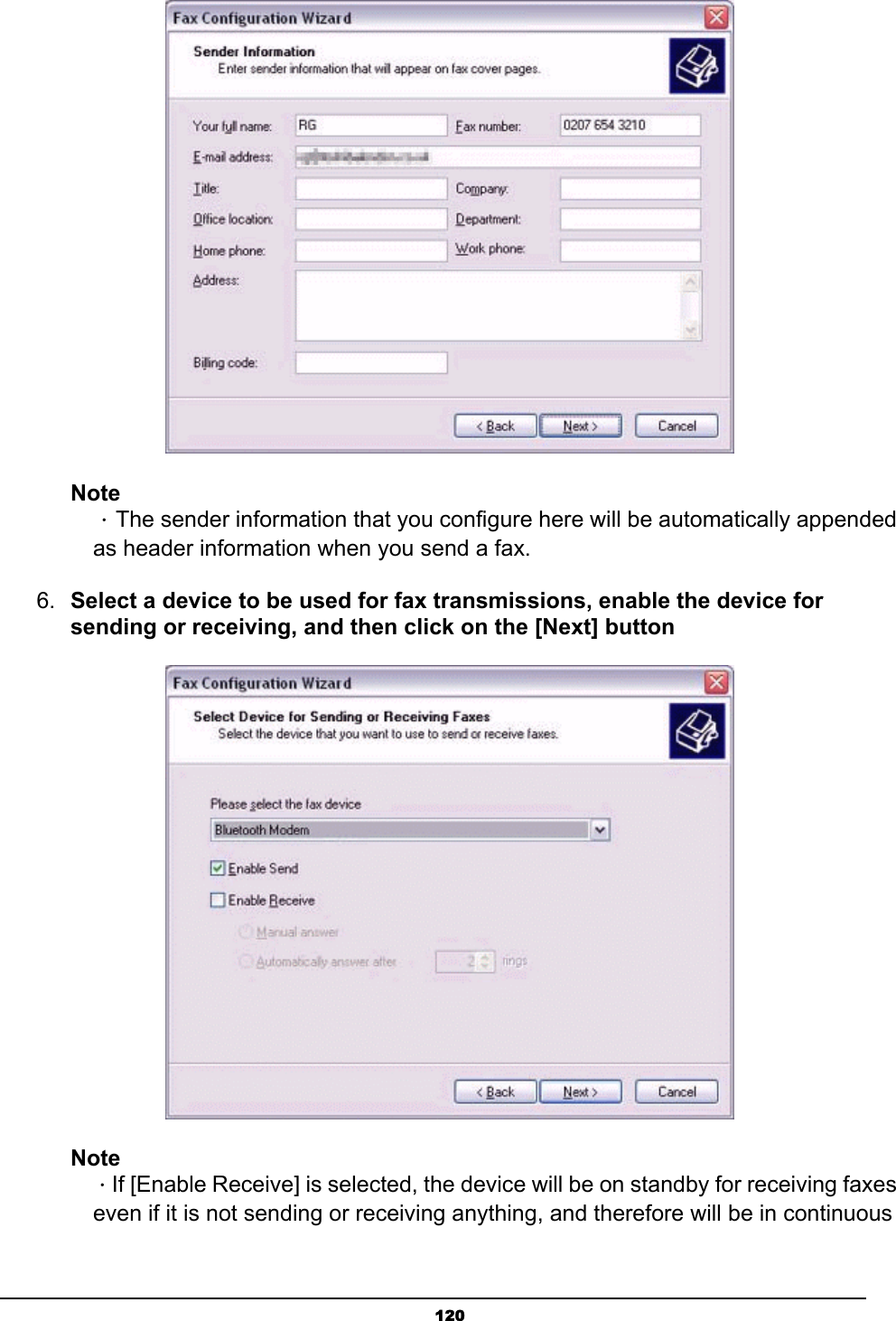   120 Note  ．The sender information that you configure here will be automatically appended   as header information when you send a fax.   6.  Select a device to be used for fax transmissions, enable the device for sending or receiving, and then click on the [Next] button  Note  ．If [Enable Receive] is selected, the device will be on standby for receiving faxes   even if it is not sending or receiving anything, and therefore will be in continuous 