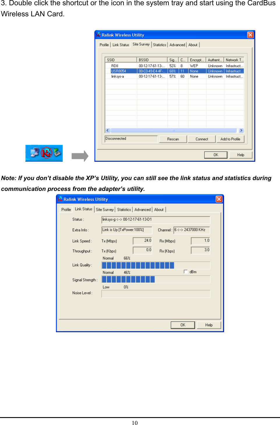  10  3. Double click the shortcut or the icon in the system tray and start using the CardBus Wireless LAN Card.            Note: If you don’t disable the XP’s Utility, you can still see the link status and statistics during communication process from the adapter’s utility.   