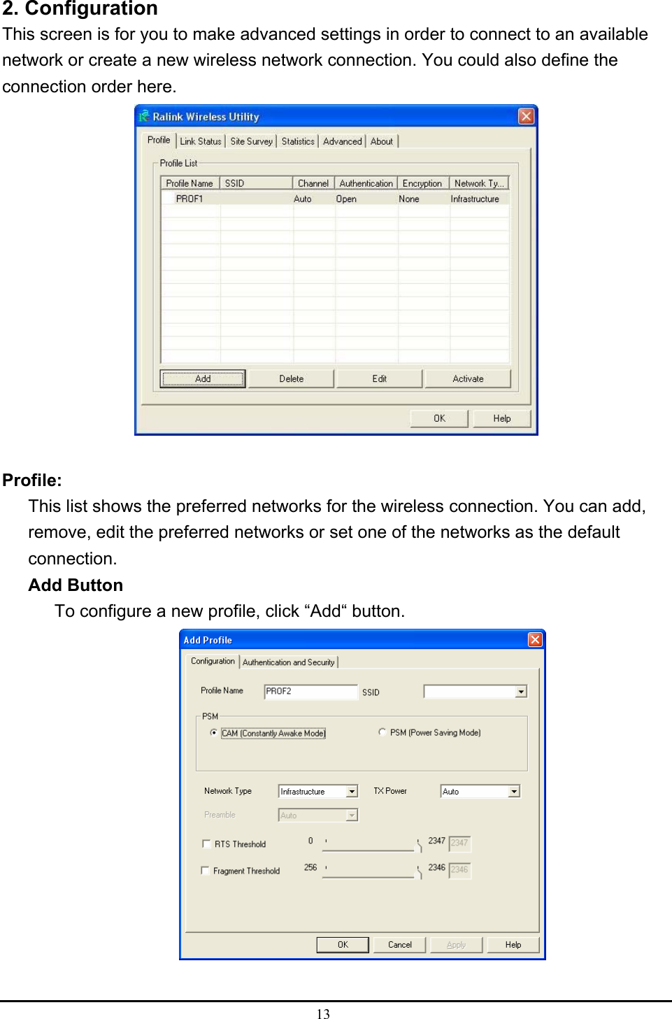  13  2. Configuration This screen is for you to make advanced settings in order to connect to an available network or create a new wireless network connection. You could also define the connection order here.   Profile: This list shows the preferred networks for the wireless connection. You can add, remove, edit the preferred networks or set one of the networks as the default connection. Add Button To configure a new profile, click “Add“ button.   