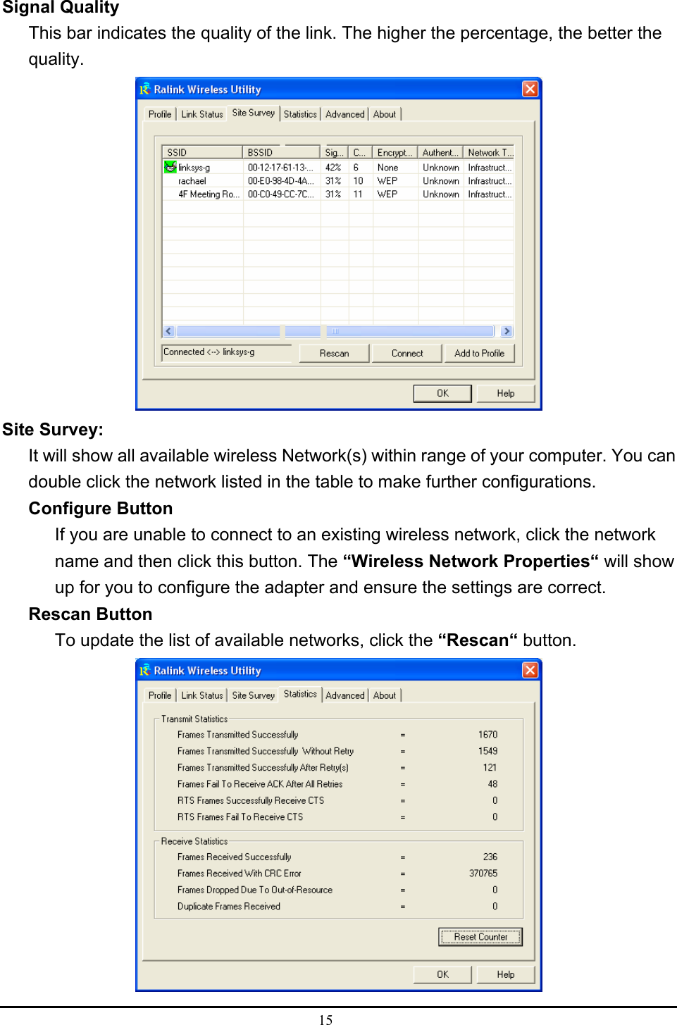  15  Signal Quality This bar indicates the quality of the link. The higher the percentage, the better the quality.  Site Survey: It will show all available wireless Network(s) within range of your computer. You can double click the network listed in the table to make further configurations. Configure Button If you are unable to connect to an existing wireless network, click the network name and then click this button. The “Wireless Network Properties“ will show up for you to configure the adapter and ensure the settings are correct. Rescan Button To update the list of available networks, click the “Rescan“ button.  