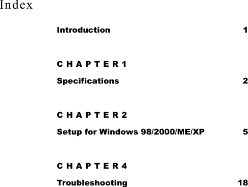   Index Introduction 1 CHAPTER1 Specifications 2 CHAPTER2 Setup for Windows 98/2000/ME/XP  5 CHAPTER4 Troubleshooting 18 