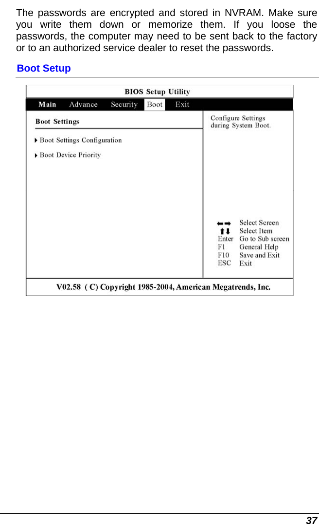  37 The passwords are encrypted and stored in NVRAM. Make sure you write them down or memorize them. If you loose the passwords, the computer may need to be sent back to the factory or to an authorized service dealer to reset the passwords. Boot Setup   