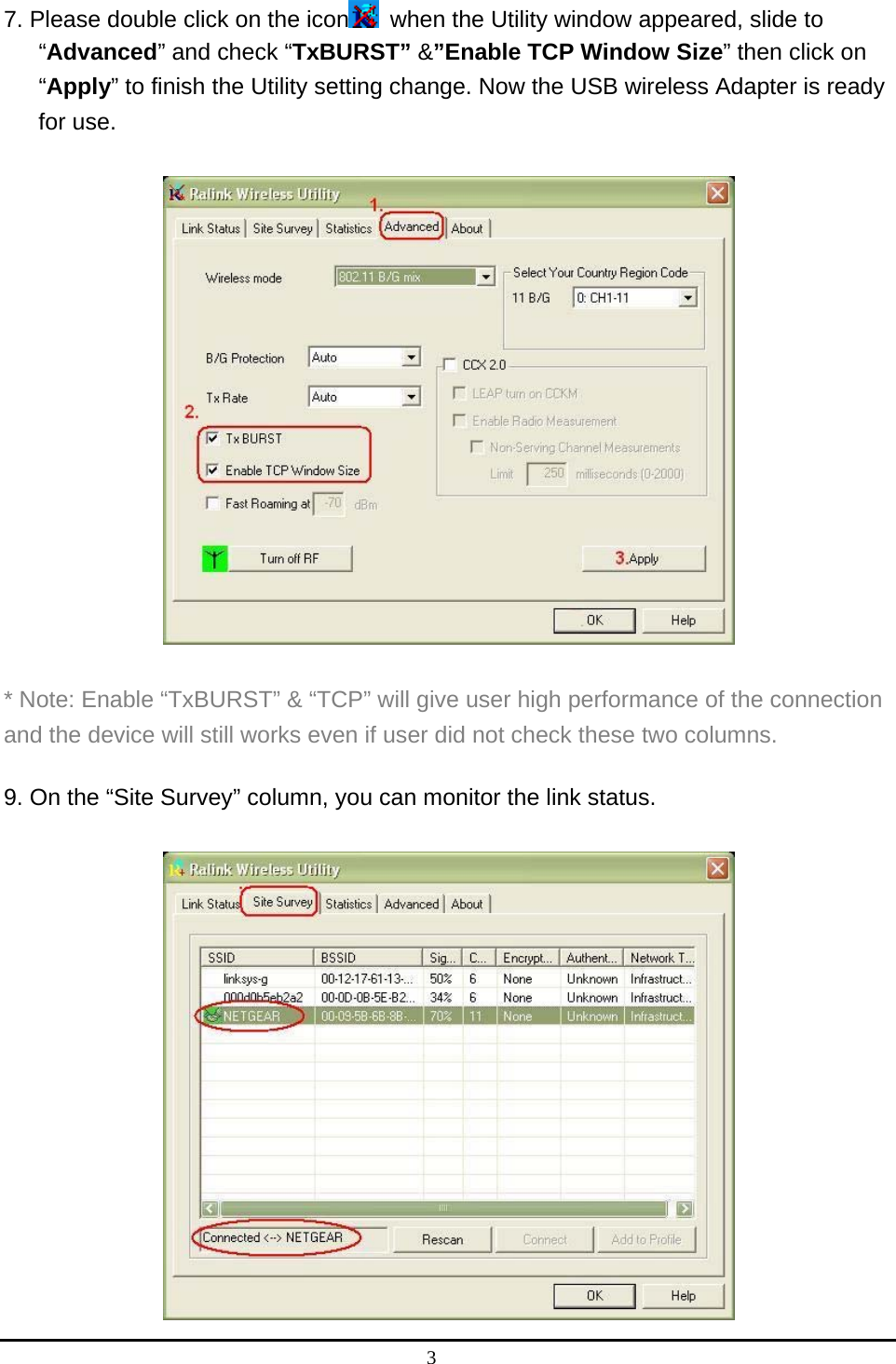 3  7. Please double click on the icon   when the Utility window appeared, slide to “Advanced” and check “TxBURST” &amp;”Enable TCP Window Size” then click on “Apply” to finish the Utility setting change. Now the USB wireless Adapter is ready for use.  * Note: Enable “TxBURST” &amp; “TCP” will give user high performance of the connection and the device will still works even if user did not check these two columns. 9. On the “Site Survey” column, you can monitor the link status. 