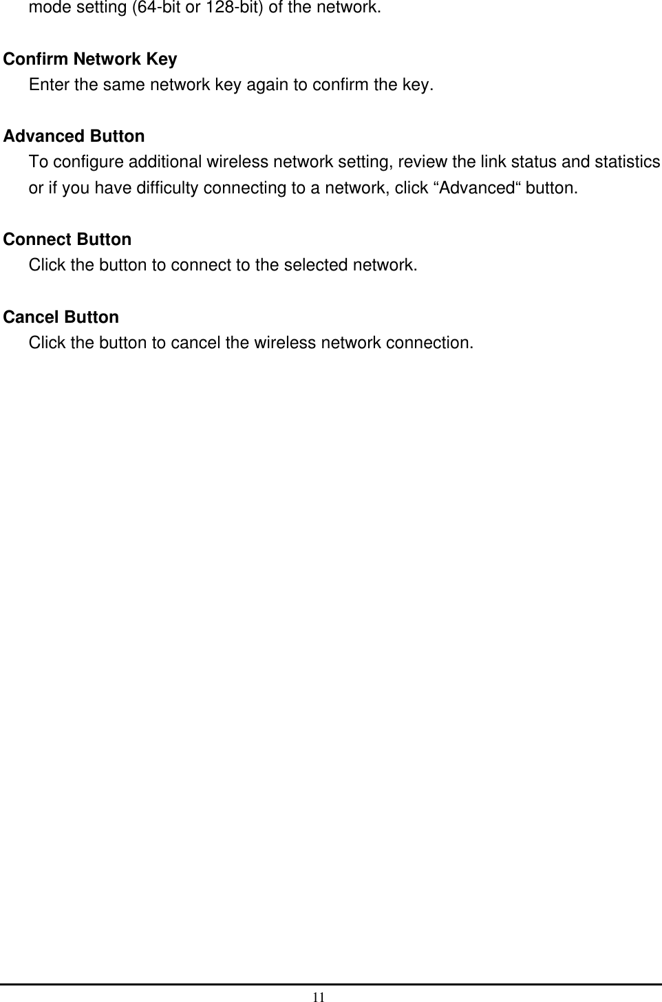  mode setting (64-bit or 128-bit) of the network.  Confirm Network Key Enter the same network key again to confirm the key.  Advanced Button To configure additional wireless network setting, review the link status and statistics or if you have difficulty connecting to a network, click “Advanced“ button.  Connect Button Click the button to connect to the selected network.  Cancel Button Click the button to cancel the wireless network connection. 11  