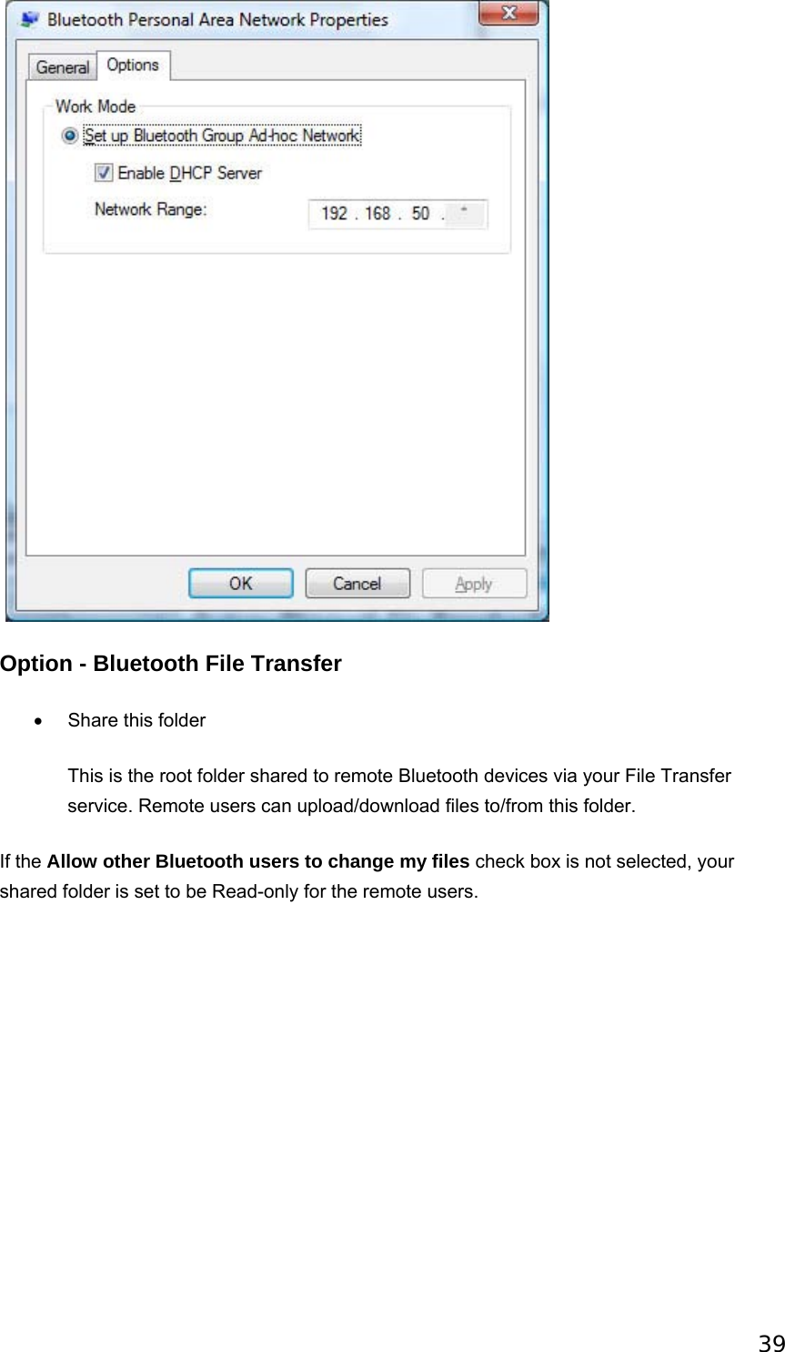 39    Option - Bluetooth File Transfer •  Share this folder   This is the root folder shared to remote Bluetooth devices via your File Transfer service. Remote users can upload/download files to/from this folder. If the Allow other Bluetooth users to change my files check box is not selected, your shared folder is set to be Read-only for the remote users. 