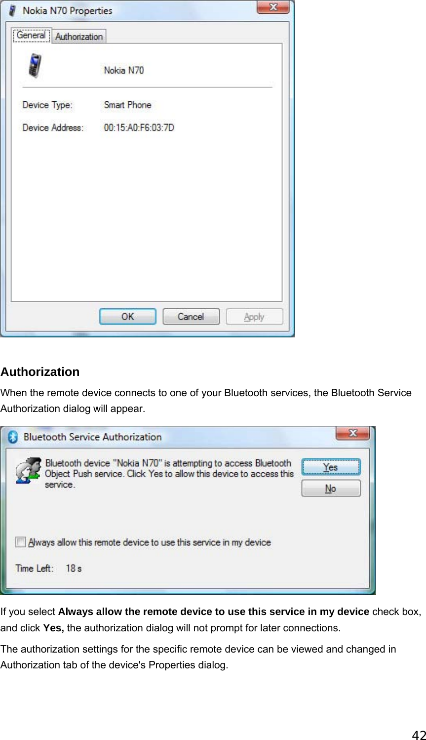 42   Authorization When the remote device connects to one of your Bluetooth services, the Bluetooth Service Authorization dialog will appear.  If you select Always allow the remote device to use this service in my device check box, and click Yes, the authorization dialog will not prompt for later connections.   The authorization settings for the specific remote device can be viewed and changed in Authorization tab of the device&apos;s Properties dialog. 