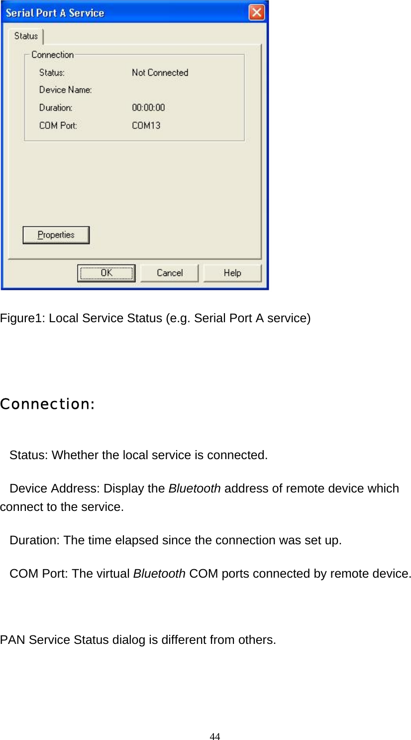   44 Figure1: Local Service Status (e.g. Serial Port A service)   Connection:    Status: Whether the local service is connected.    Device Address: Display the Bluetooth address of remote device which connect to the service.    Duration: The time elapsed since the connection was set up.    COM Port: The virtual Bluetooth COM ports connected by remote device.      PAN Service Status dialog is different from others. 