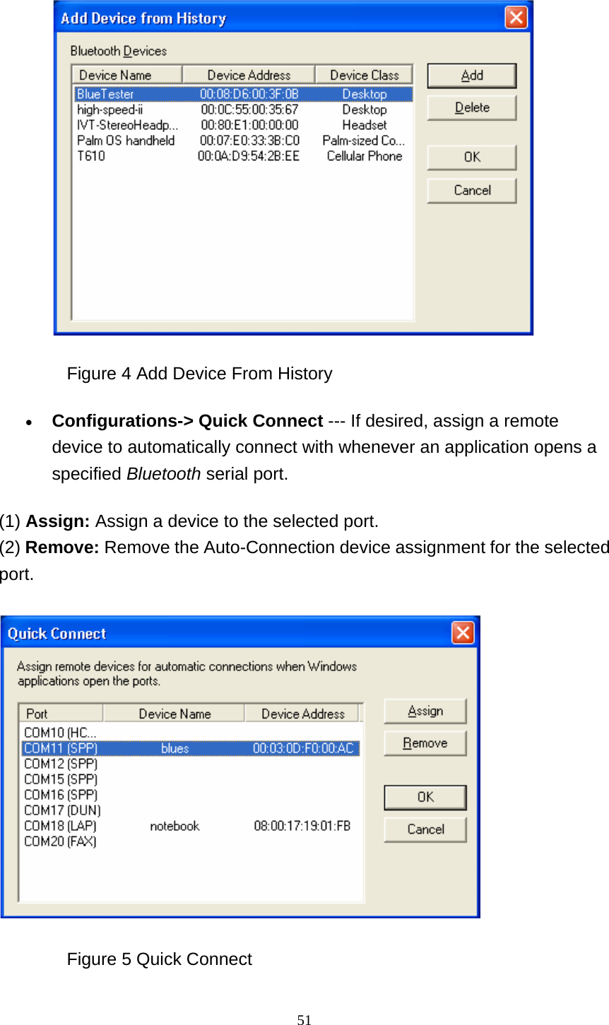   51                Figure 4 Add Device From History • Configurations-&gt; Quick Connect --- If desired, assign a remote device to automatically connect with whenever an application opens a specified Bluetooth serial port.   (1) Assign: Assign a device to the selected port. (2) Remove: Remove the Auto-Connection device assignment for the selected port.                Figure 5 Quick Connect 