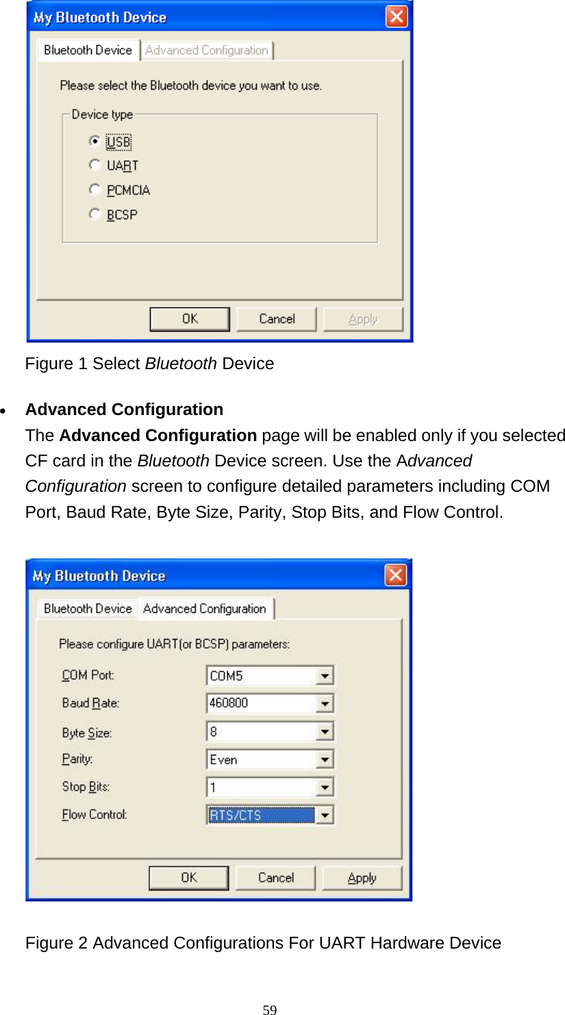  59 Figure 1 Select Bluetooth Device   • Advanced Configuration The Advanced Configuration page will be enabled only if you selected CF card in the Bluetooth Device screen. Use the Advanced Configuration screen to configure detailed parameters including COM Port, Baud Rate, Byte Size, Parity, Stop Bits, and Flow Control.              Figure 2 Advanced Configurations For UART Hardware Device 