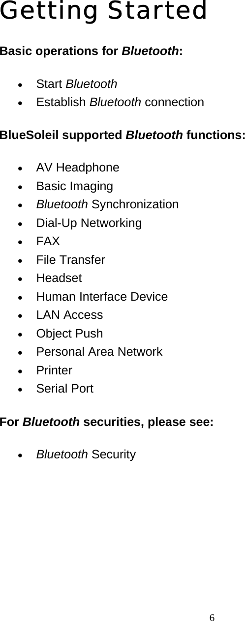   6Getting Started Basic operations for Bluetooth: • Start Bluetooth  • Establish Bluetooth connection   BlueSoleil supported Bluetooth functions: • AV Headphone   • Basic Imaging   • Bluetooth Synchronization   • Dial-Up Networking   • FAX  • File Transfer   • Headset  • Human Interface Device   • LAN Access   • Object Push   • Personal Area Network   • Printer  • Serial Port   For Bluetooth securities, please see: • Bluetooth Security        3 