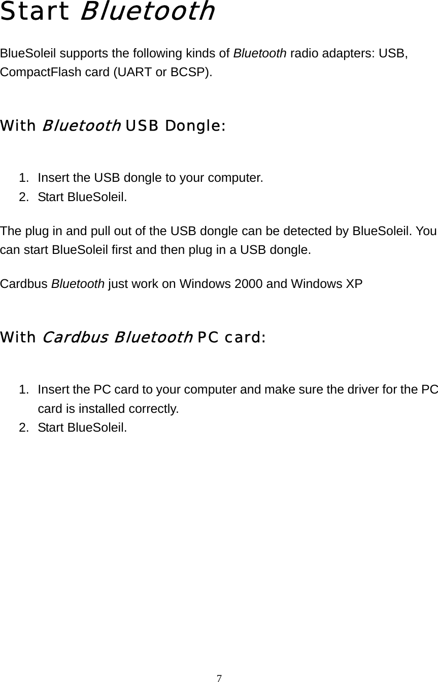   7  Start Bluetooth BlueSoleil supports the following kinds of Bluetooth radio adapters: USB, CompactFlash card (UART or BCSP). With Bluetooth USB Dongle: 1.  Insert the USB dongle to your computer.   2. Start BlueSoleil.  The plug in and pull out of the USB dongle can be detected by BlueSoleil. You can start BlueSoleil first and then plug in a USB dongle. Cardbus Bluetooth just work on Windows 2000 and Windows XP With Cardbus Bluetooth PC card: 1.  Insert the PC card to your computer and make sure the driver for the PC card is installed correctly.   2. Start BlueSoleil.           