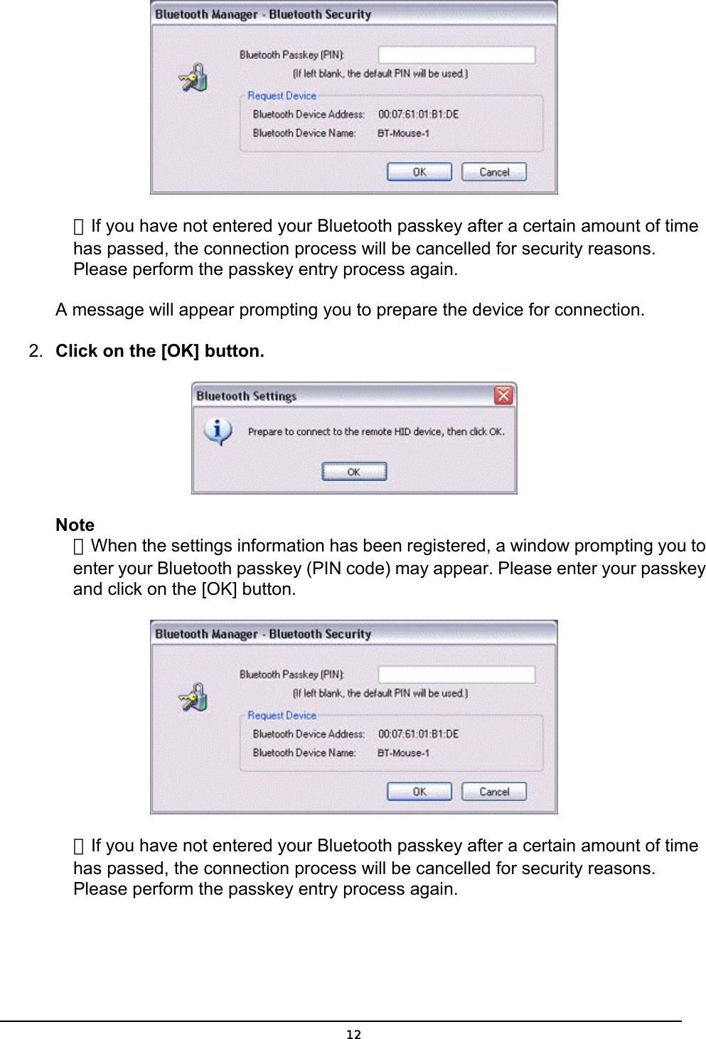   ．If you have not entered your Bluetooth passkey after a certain amount of time has passed, the connection process will be cancelled for security reasons. Please perform the passkey entry process again.  A message will appear prompting you to prepare the device for connection. 2.  Click on the [OK] button.  Note ．When the settings information has been registered, a window prompting you to enter your Bluetooth passkey (PIN code) may appear. Please enter your passkey and click on the [OK] button.  ．If you have not entered your Bluetooth passkey after a certain amount of time has passed, the connection process will be cancelled for security reasons. Please perform the passkey entry process again.   12