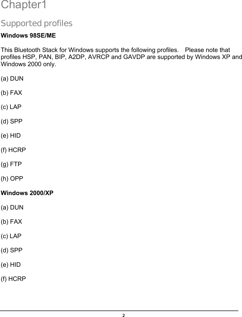   2 1 Chapter1 Supported profiles Windows 98SE/ME This Bluetooth Stack for Windows supports the following profiles.    Please note that profiles HSP, PAN, BIP, A2DP, AVRCP and GAVDP are supported by Windows XP and Windows 2000 only.  (a) DUN  (b) FAX  (c) LAP  (d) SPP  (e) HID  (f) HCRP  (g) FTP  (h) OPP Windows 2000/XP (a) DUN  (b) FAX  (c) LAP  (d) SPP  (e) HID  (f) HCRP  