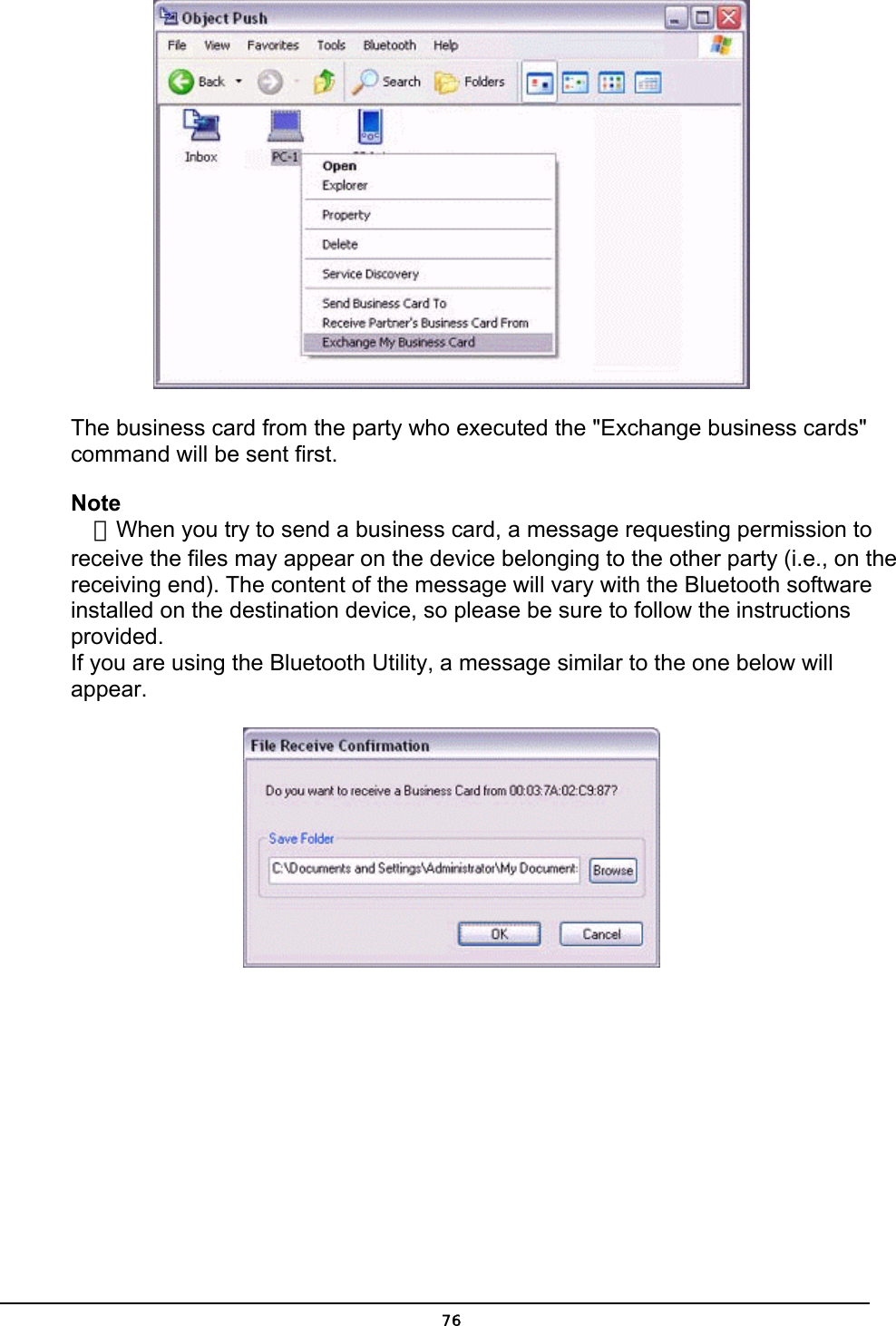   The business card from the party who executed the &quot;Exchange business cards&quot; command will be sent first. Note ．When you try to send a business card, a message requesting permission to receive the files may appear on the device belonging to the other party (i.e., on the receiving end). The content of the message will vary with the Bluetooth software installed on the destination device, so please be sure to follow the instructions provided. If you are using the Bluetooth Utility, a message similar to the one below will appear.   76