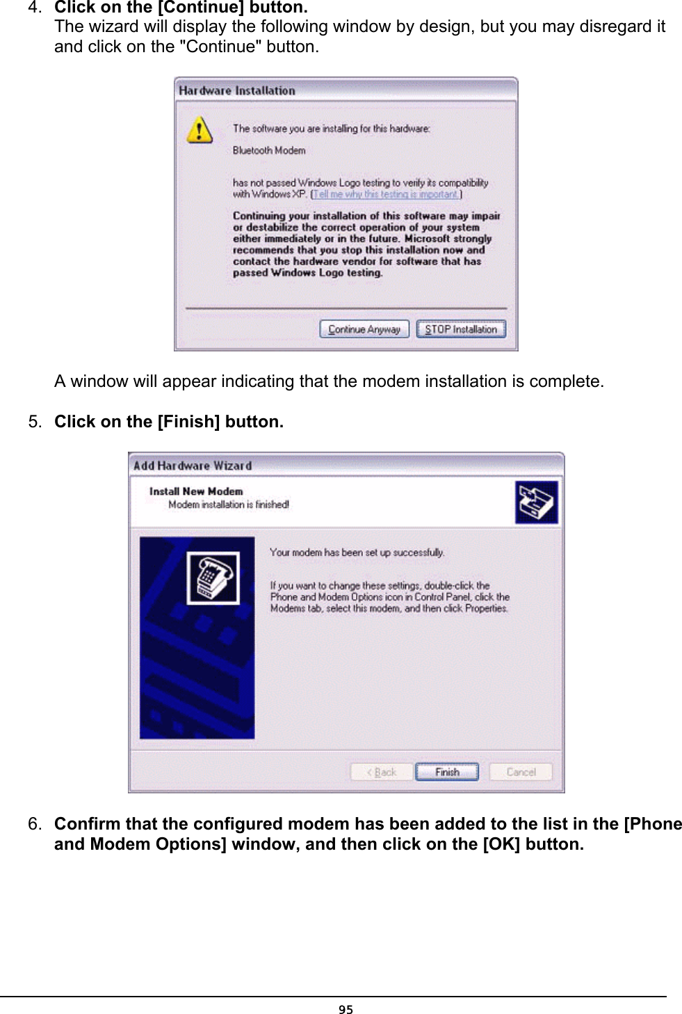  4.  Click on the [Continue] button. The wizard will display the following window by design, but you may disregard it and click on the &quot;Continue&quot; button.          A window will appear indicating that the modem installation is complete. 5.  Click on the [Finish] button.  6.  Confirm that the configured modem has been added to the list in the [Phone and Modem Options] window, and then click on the [OK] button.  95
