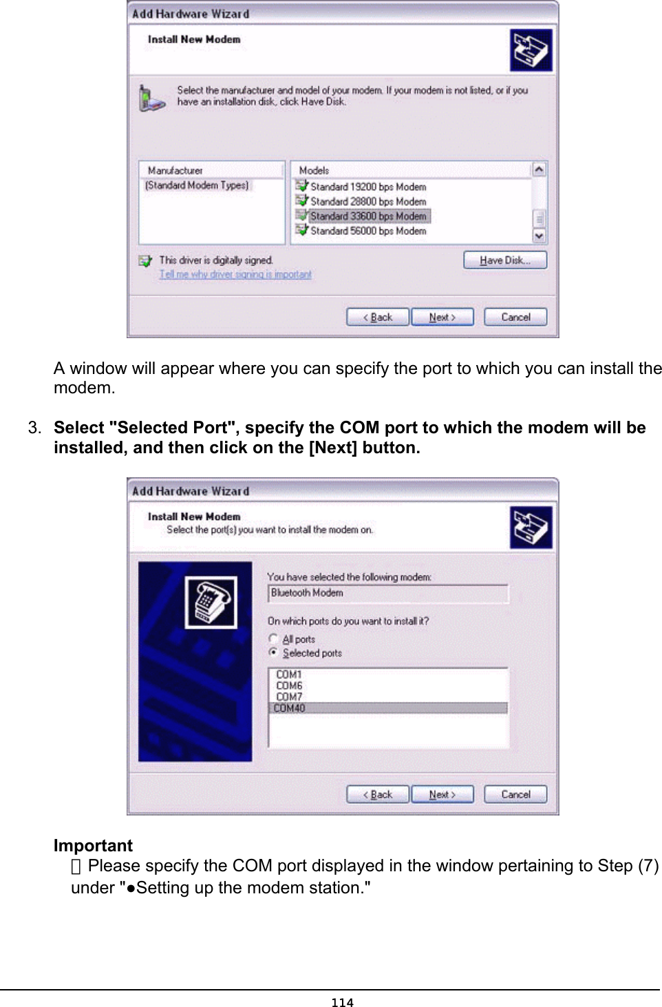   A window will appear where you can specify the port to which you can install the modem. 3.  Select &quot;Selected Port&quot;, specify the COM port to which the modem will be installed, and then click on the [Next] button.  Important  ．Please specify the COM port displayed in the window pertaining to Step (7)  under &quot;●Setting up the modem station.&quot;    114