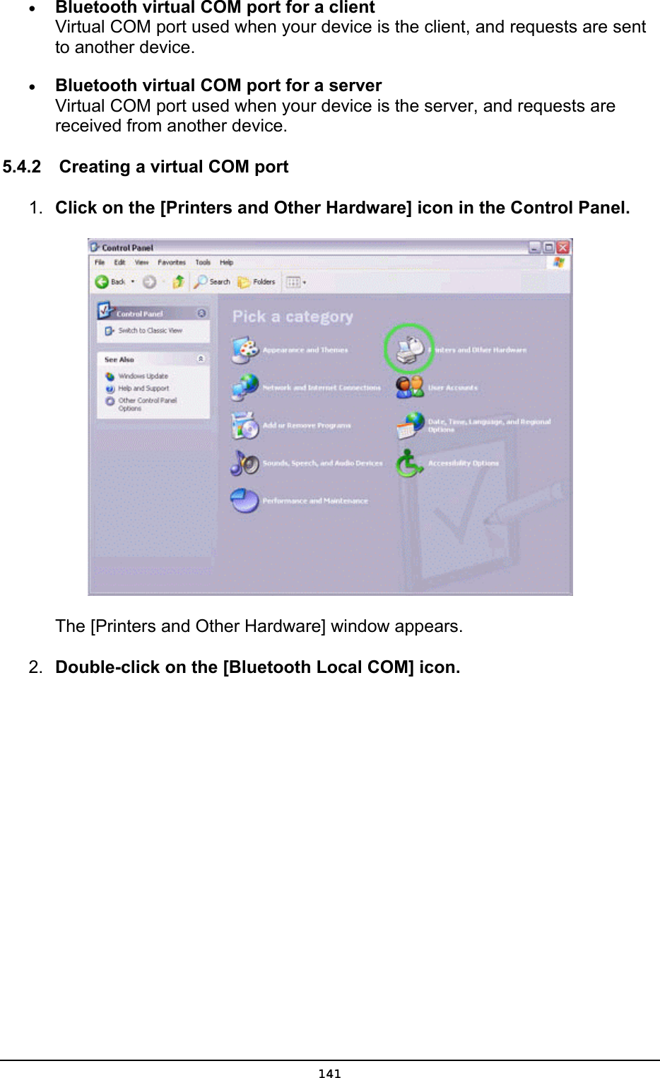  •  Bluetooth virtual COM port for a client Virtual COM port used when your device is the client, and requests are sent to another device. •  Bluetooth virtual COM port for a server Virtual COM port used when your device is the server, and requests are received from another device. 5.4.2    Creating a virtual COM port 1.  Click on the [Printers and Other Hardware] icon in the Control Panel.        The [Printers and Other Hardware] window appears. 2.  Double-click on the [Bluetooth Local COM] icon.  141