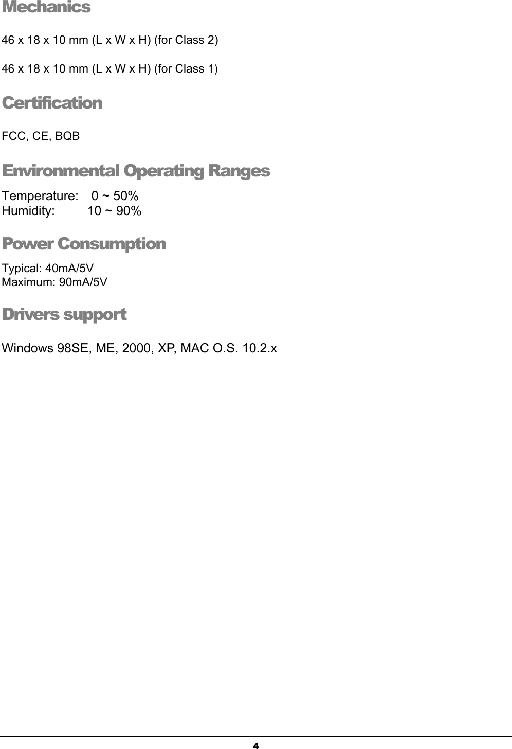   4Mechanics  46 x 18 x 10 mm (L x W x H) (for Class 2) 46 x 18 x 10 mm (L x W x H) (for Class 1) Certification FCC, CE, BQB Environmental Operating Ranges Temperature:  0 ~ 50% Humidity:     10 ~ 90% Power Consumption Typical: 40mA/5V Maximum: 90mA/5V Drivers support Windows 98SE, ME, 2000, XP, MAC O.S. 10.2.x 