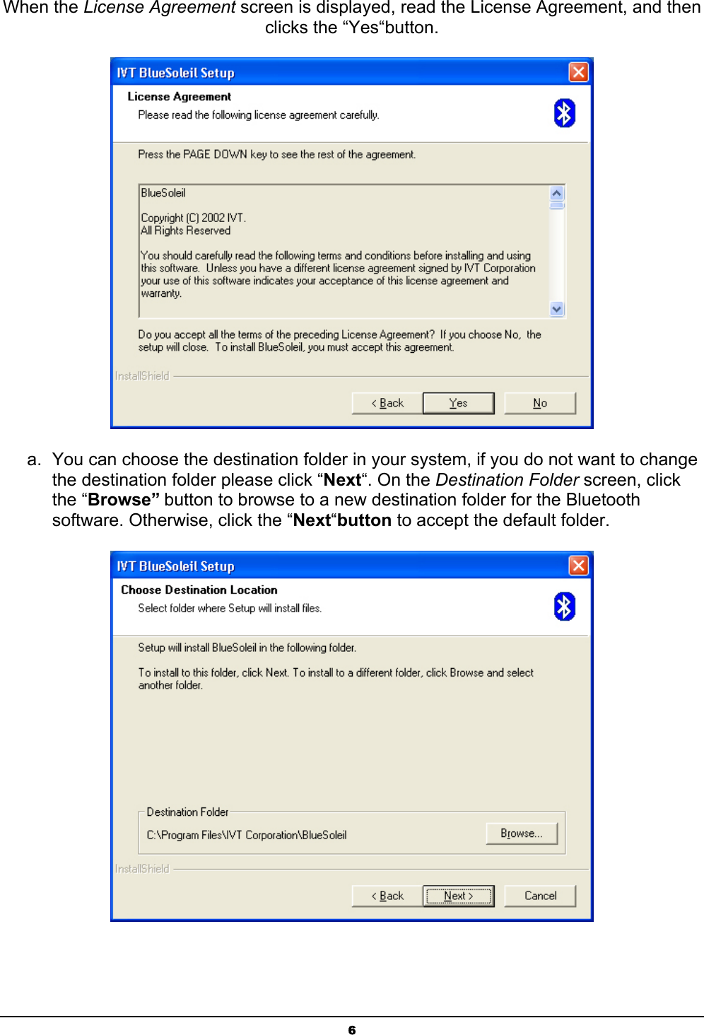   6When the License Agreement screen is displayed, read the License Agreement, and then clicks the “Yes“button.  a.  You can choose the destination folder in your system, if you do not want to change the destination folder please click “Next“. On the Destination Folder screen, click the “Browse” button to browse to a new destination folder for the Bluetooth software. Otherwise, click the “Next“button to accept the default folder.  