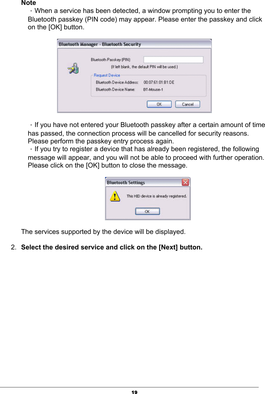 19NoteΗWhen a service has been detected, a window prompting you to enter the Bluetooth passkey (PIN code) may appear. Please enter the passkey and click on the [OK] button.   ΗIf you have not entered your Bluetooth passkey after a certain amount of time has passed, the connection process will be cancelled for security reasons. Please perform the passkey entry process again. ΗIf you try to register a device that has already been registered, the following message will appear, and you will not be able to proceed with further operation. Please click on the [OK] button to close the message. The services supported by the device will be displayed. 2. Select the desired service and click on the [Next] button.