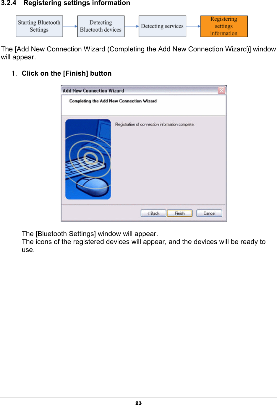 233.2.4  Registering settings information The [Add New Connection Wizard (Completing the Add New Connection Wizard)] window will appear.   1. Click on the [Finish] buttonThe [Bluetooth Settings] window will appear. The icons of the registered devices will appear, and the devices will be ready to use.