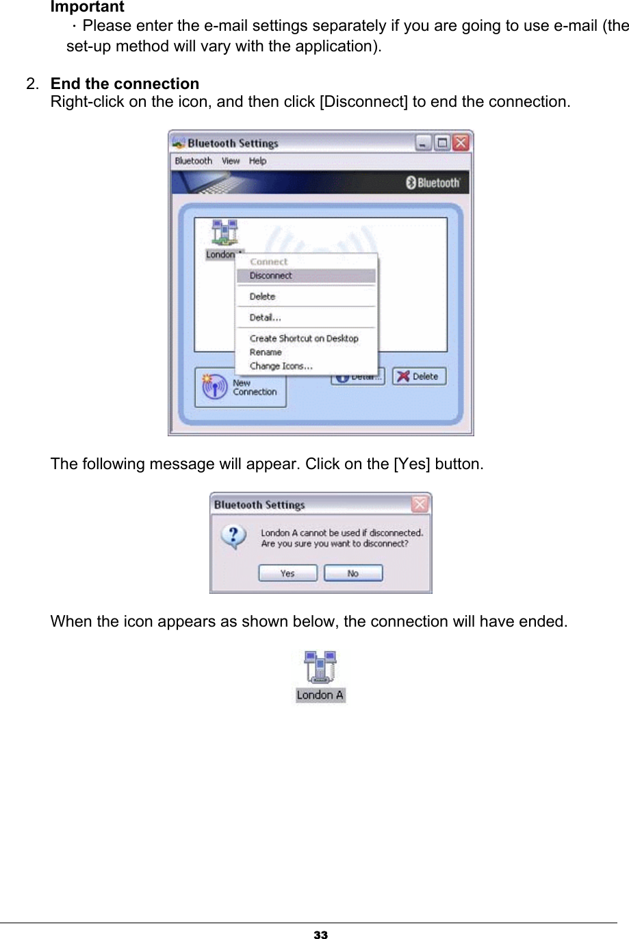 33ImportantΗPlease enter the e-mail settings separately if you are going to use e-mail (the set-up method will vary with the application).   2. End the connectionRight-click on the icon, and then click [Disconnect] to end the connection.   The following message will appear. Click on the [Yes] button. When the icon appears as shown below, the connection will have ended. 