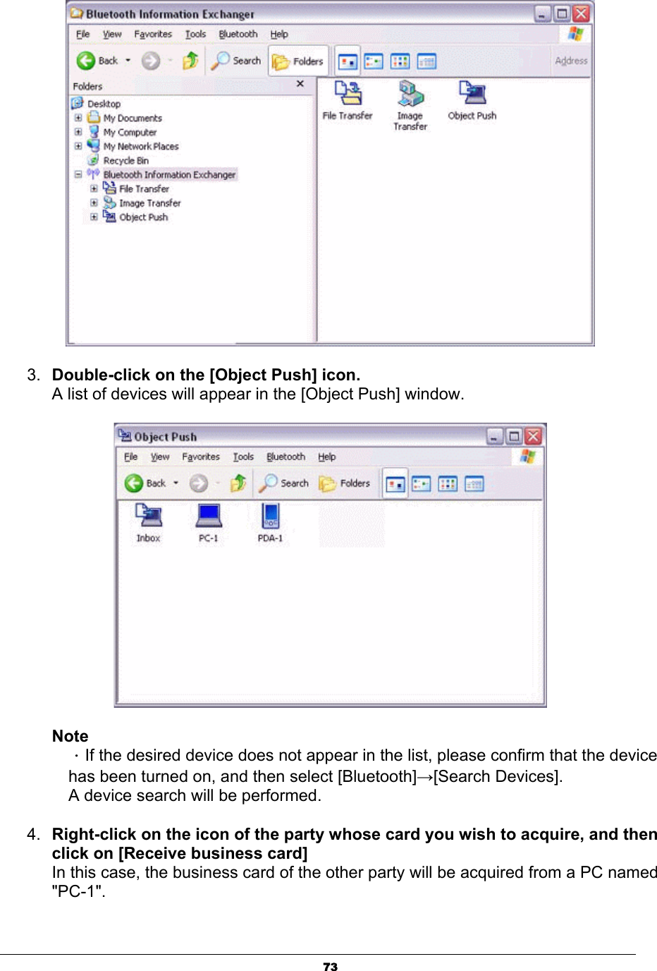 733. Double-click on the [Object Push] icon.A list of devices will appear in the [Object Push] window. NoteΗIf the desired device does not appear in the list, please confirm that the device has been turned on, and then select [Bluetooth]ĺ[Search Devices]. A device search will be performed. 4. Right-click on the icon of the party whose card you wish to acquire, and then click on [Receive business card] In this case, the business card of the other party will be acquired from a PC named &quot;PC-1&quot;.