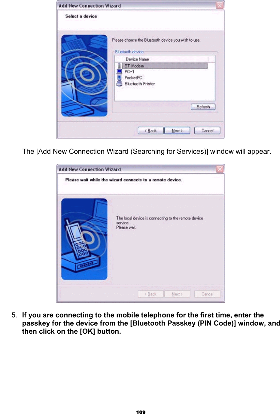 109The [Add New Connection Wizard (Searching for Services)] window will appear. 5. If you are connecting to the mobile telephone for the first time, enter the passkey for the device from the [Bluetooth Passkey (PIN Code)] window, and then click on the [OK] button. 