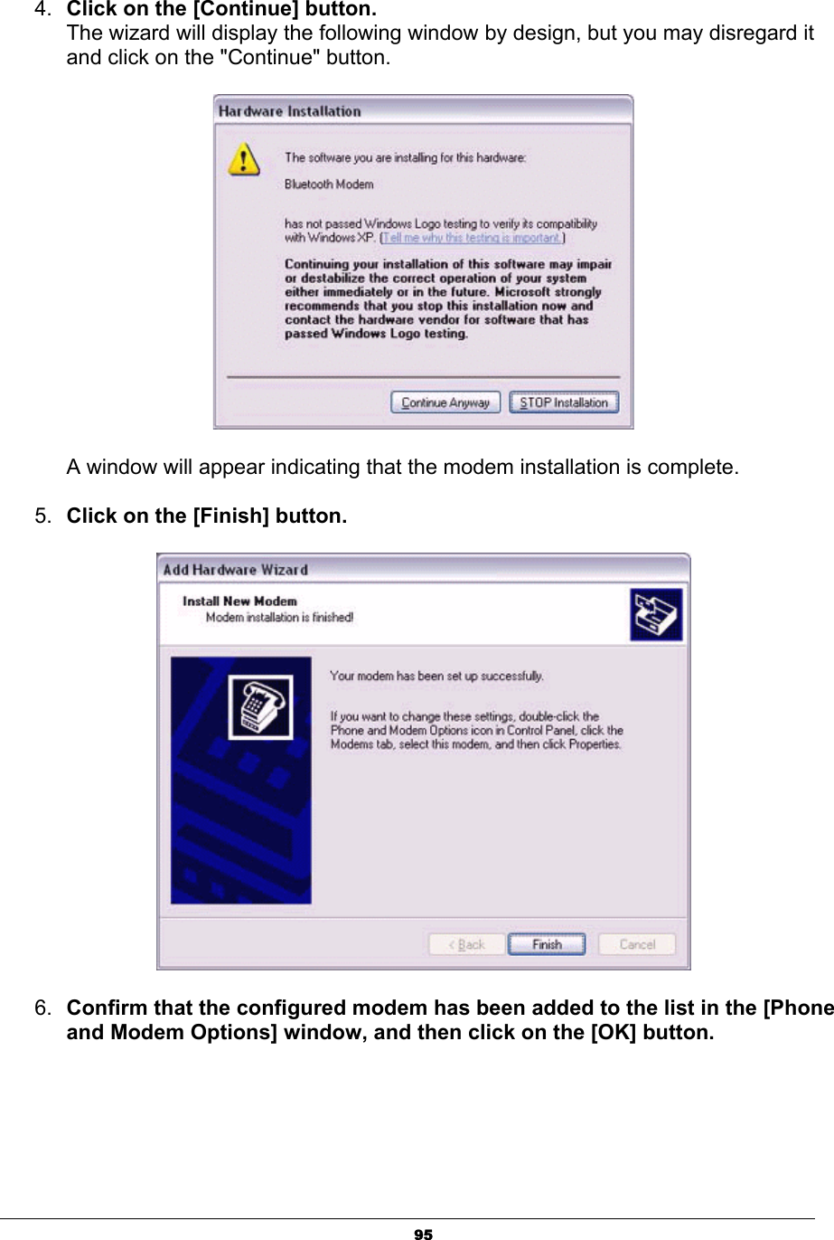 954. Click on the [Continue] button.The wizard will display the following window by design, but you may disregard it and click on the &quot;Continue&quot; button.       A window will appear indicating that the modem installation is complete.5. Click on the [Finish] button. 6. Confirm that the configured modem has been added to the list in the [Phone and Modem Options] window, and then click on the [OK] button. 