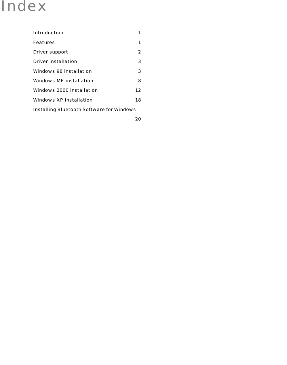   Index Introduction 1 Features 1 Driver support  2 Driver installation  3 Windows 98 installation  3 Windows ME installation  8 Windows 2000 installation  12 Windows XP installation  18 Installing Bluetooth Software for Windows 20  