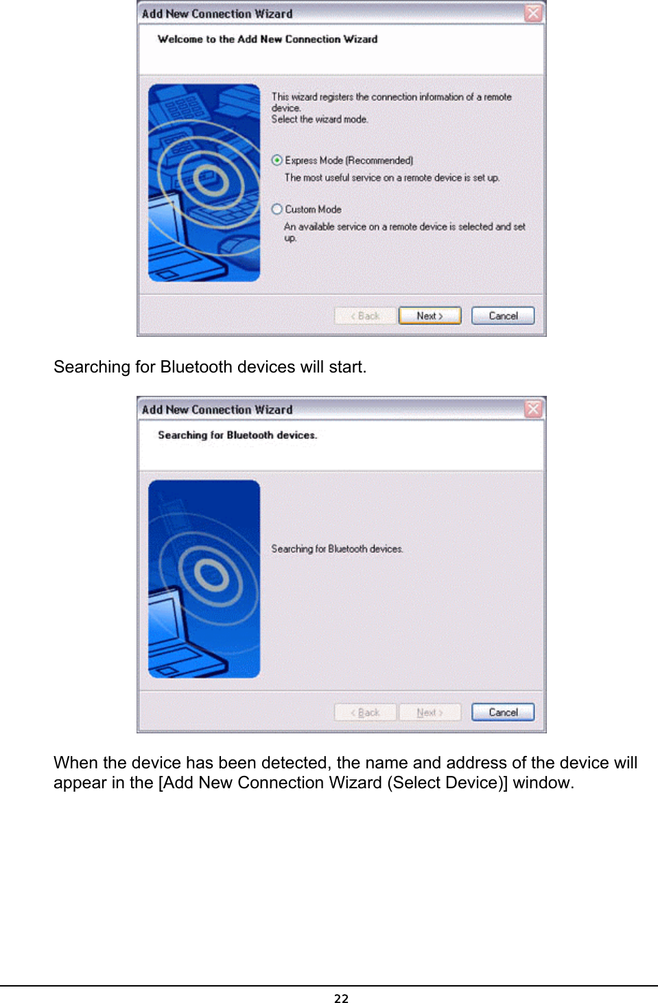   22 Searching for Bluetooth devices will start.  When the device has been detected, the name and address of the device will appear in the [Add New Connection Wizard (Select Device)] window. 