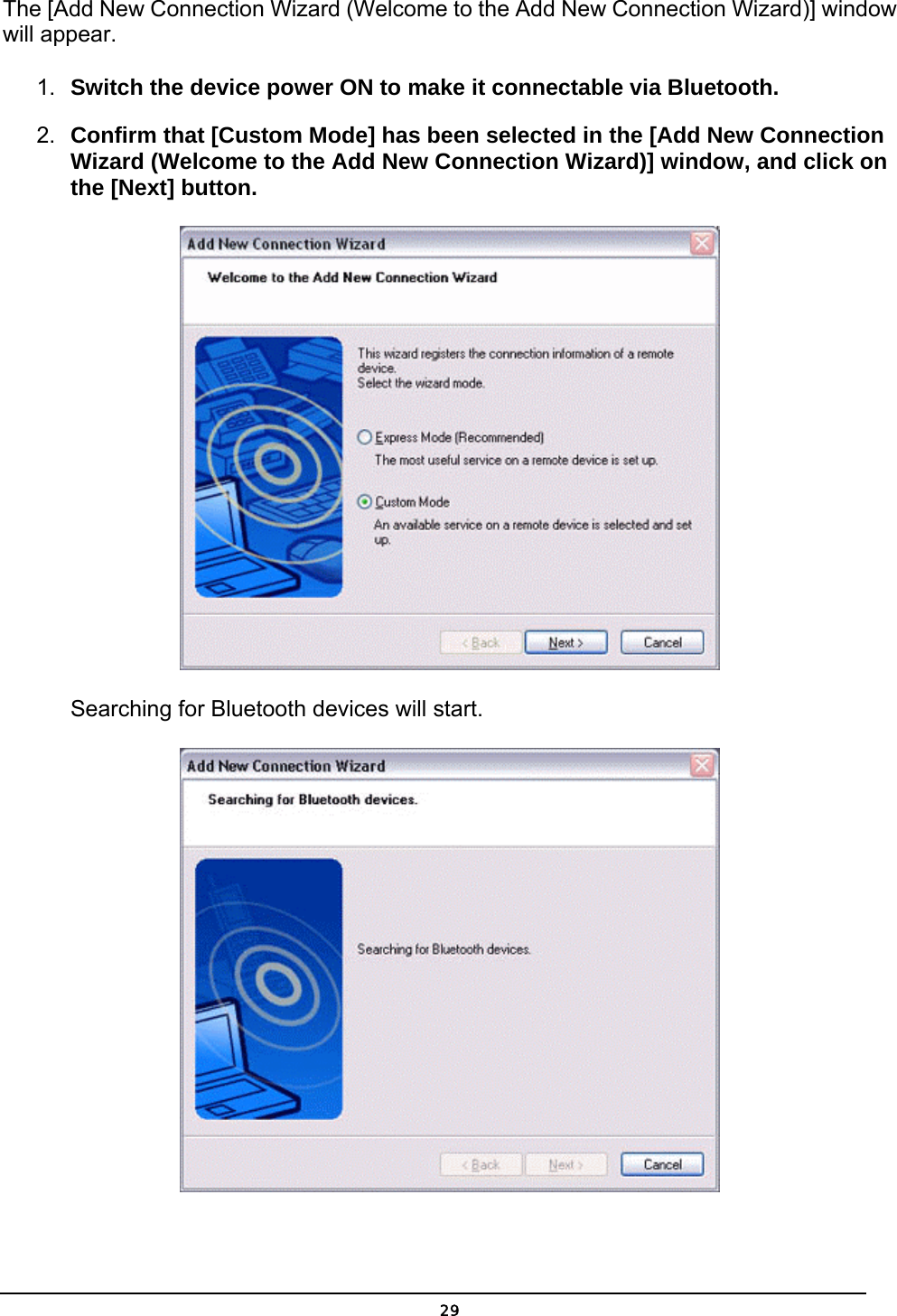   29The [Add New Connection Wizard (Welcome to the Add New Connection Wizard)] window will appear. 1.  Switch the device power ON to make it connectable via Bluetooth. 2.  Confirm that [Custom Mode] has been selected in the [Add New Connection Wizard (Welcome to the Add New Connection Wizard)] window, and click on the [Next] button.  Searching for Bluetooth devices will start.  