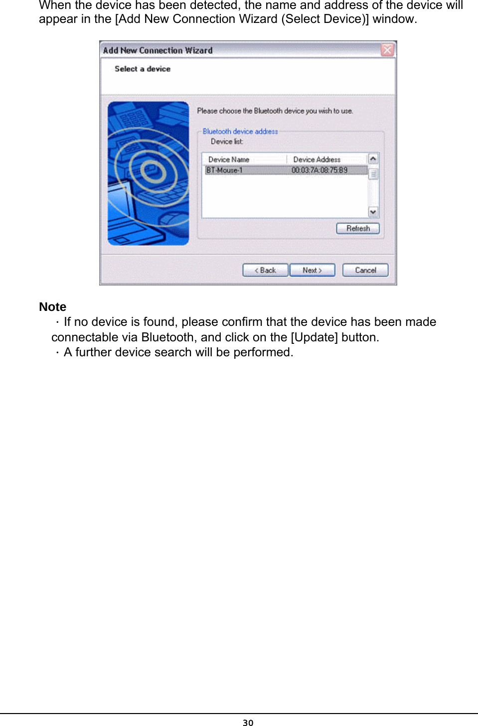   30When the device has been detected, the name and address of the device will appear in the [Add New Connection Wizard (Select Device)] window.  Note ．If no device is found, please confirm that the device has been made connectable via Bluetooth, and click on the [Update] button.   ．A further device search will be performed. 