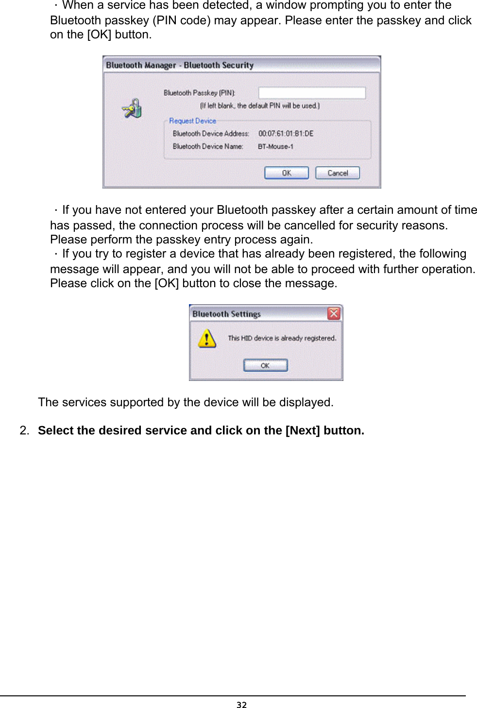   32．When a service has been detected, a window prompting you to enter the Bluetooth passkey (PIN code) may appear. Please enter the passkey and click on the [OK] button.    ．If you have not entered your Bluetooth passkey after a certain amount of time has passed, the connection process will be cancelled for security reasons. Please perform the passkey entry process again. ．If you try to register a device that has already been registered, the following message will appear, and you will not be able to proceed with further operation. Please click on the [OK] button to close the message.  The services supported by the device will be displayed. 2.  Select the desired service and click on the [Next] button. 