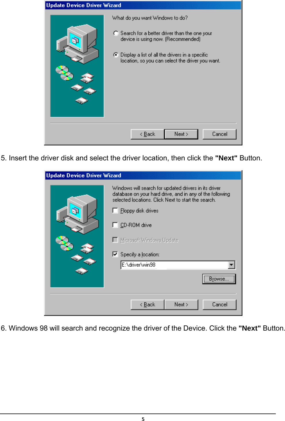   5 5. Insert the driver disk and select the driver location, then click the &quot;Next&quot; Button.   6. Windows 98 will search and recognize the driver of the Device. Click the &quot;Next&quot; Button.  