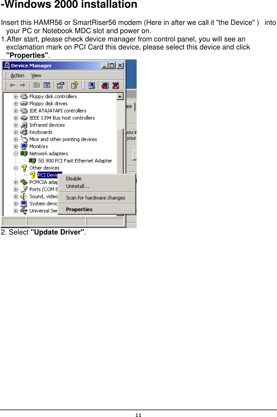   11-Windows 2000 installation Insert this HAMR56 or SmartRiser56 modem (Here in after we call it &quot;the Device&quot; )   into your PC or Notebook MDC slot and power on. 1.After start, please check device manager from control panel, you will see an exclamation mark on PCI Card this device, please select this device and click &quot;Properties&quot;.  2. Select &quot;Update Driver&quot;. 