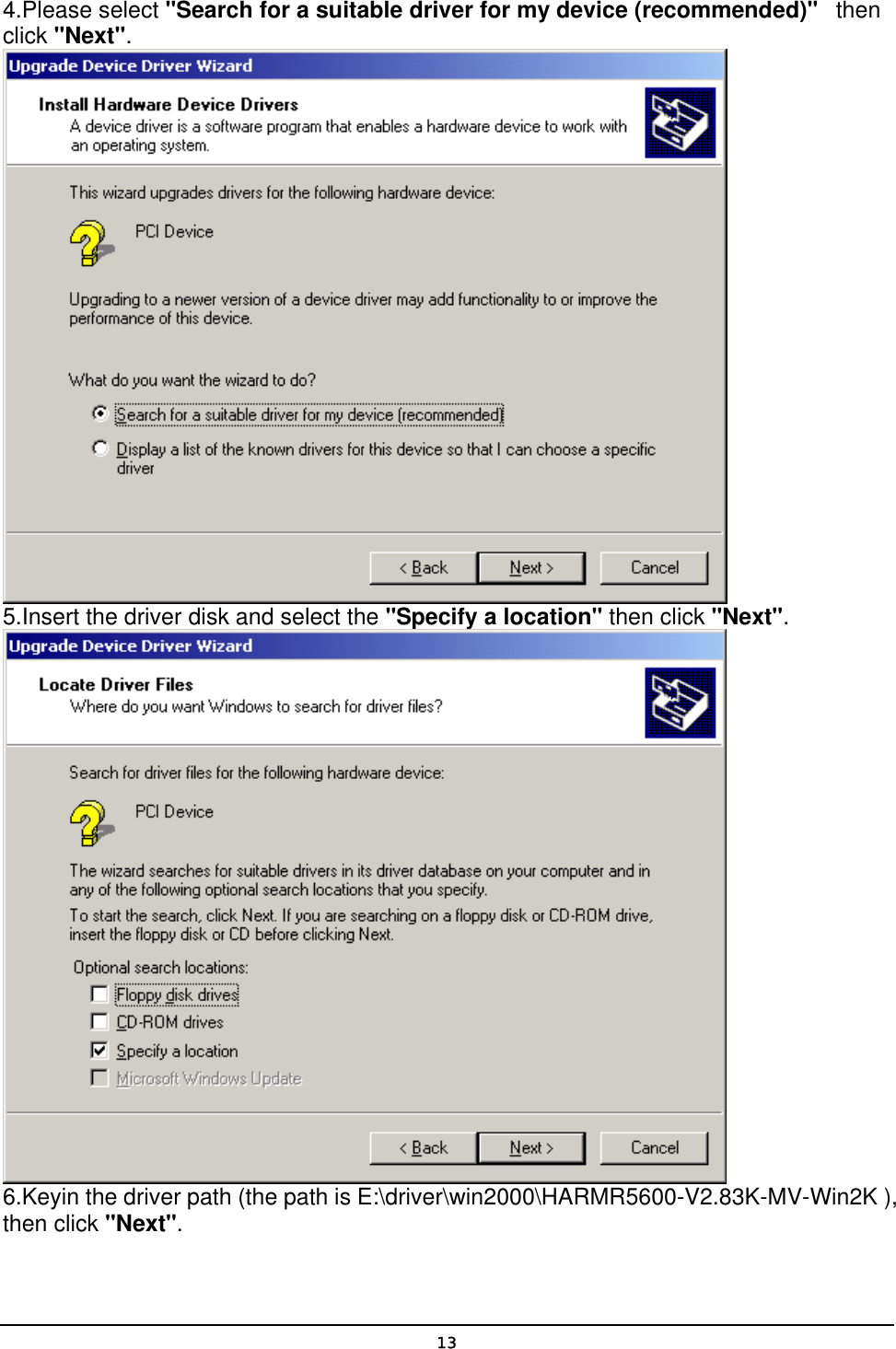   134.Please select &quot;Search for a suitable driver for my device (recommended)&quot;   then click &quot;Next&quot;.  5.Insert the driver disk and select the &quot;Specify a location&quot; then click &quot;Next&quot;.  6.Keyin the driver path (the path is E:\driver\win2000\HARMR5600-V2.83K-MV-Win2K ), then click &quot;Next&quot;. 