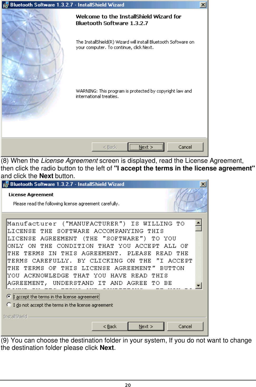   20 (8) When the License Agreement screen is displayed, read the License Agreement, then click the radio button to the left of &quot;I accept the terms in the license agreement&quot; and click the Next button.  (9) You can choose the destination folder in your system, If you do not want to change the destination folder please click Next. 