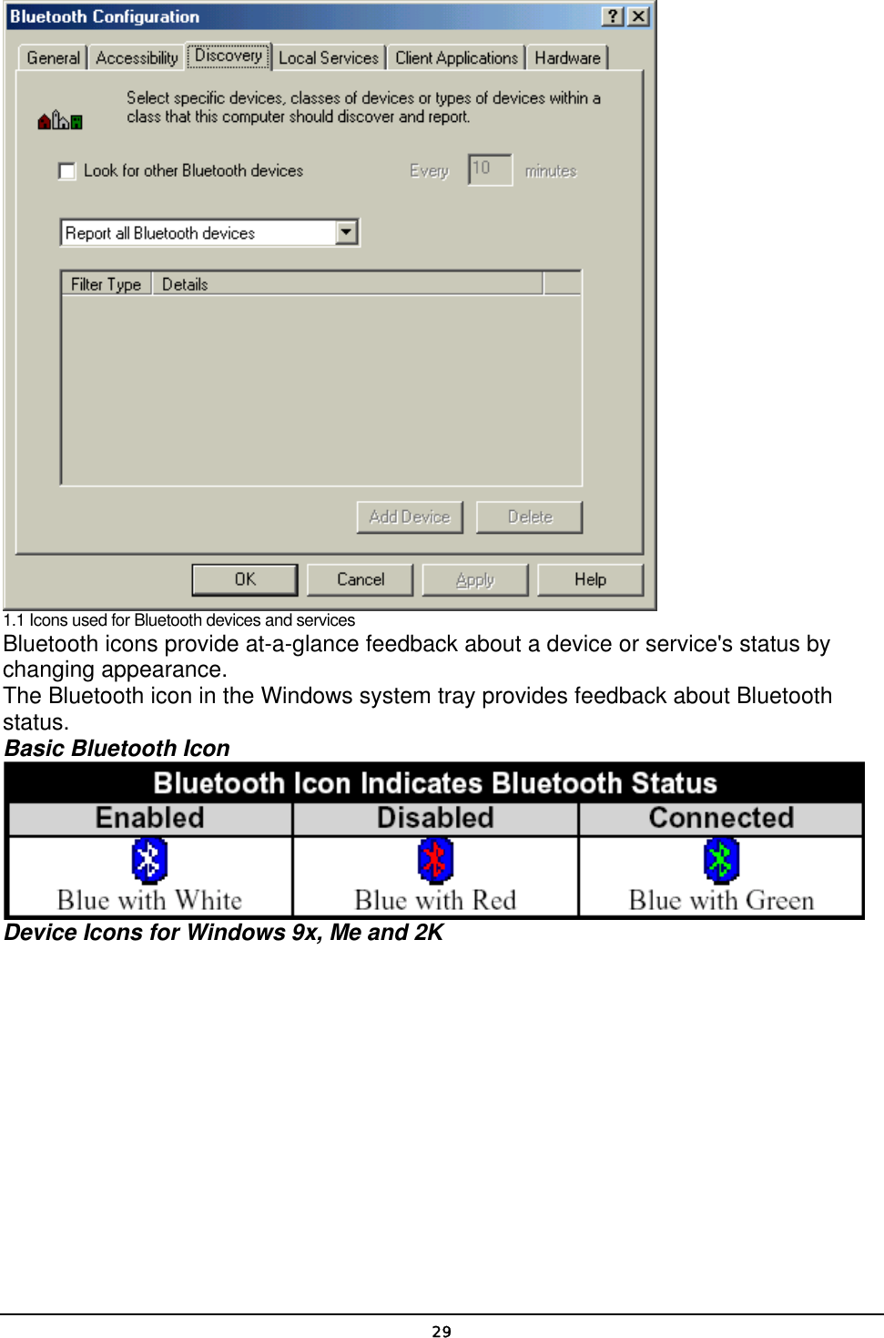   29 1.1 Icons used for Bluetooth devices and services  Bluetooth icons provide at-a-glance feedback about a device or service&apos;s status by changing appearance. The Bluetooth icon in the Windows system tray provides feedback about Bluetooth status. Basic Bluetooth Icon  Device Icons for Windows 9x, Me and 2K 