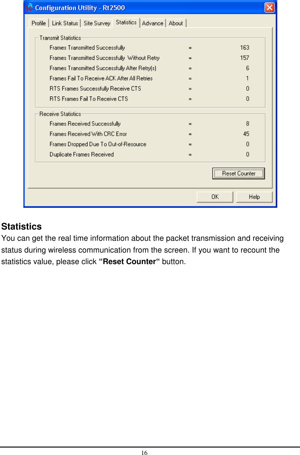    Statistics You can get the real time information about the packet transmission and receiving status during wireless communication from the screen. If you want to recount the statistics value, please click “Reset Counter“ button.  16  