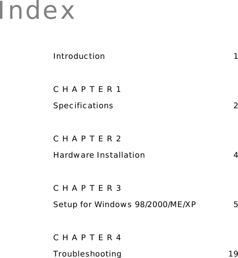  Index Introduction 1 CHAPTER1 Specifications 2 CHAPTER2 Hardware Installation  4 CHAPTER3 Setup for Windows 98/2000/ME/XP  5 CHAPTER4 Troubleshooting 19  