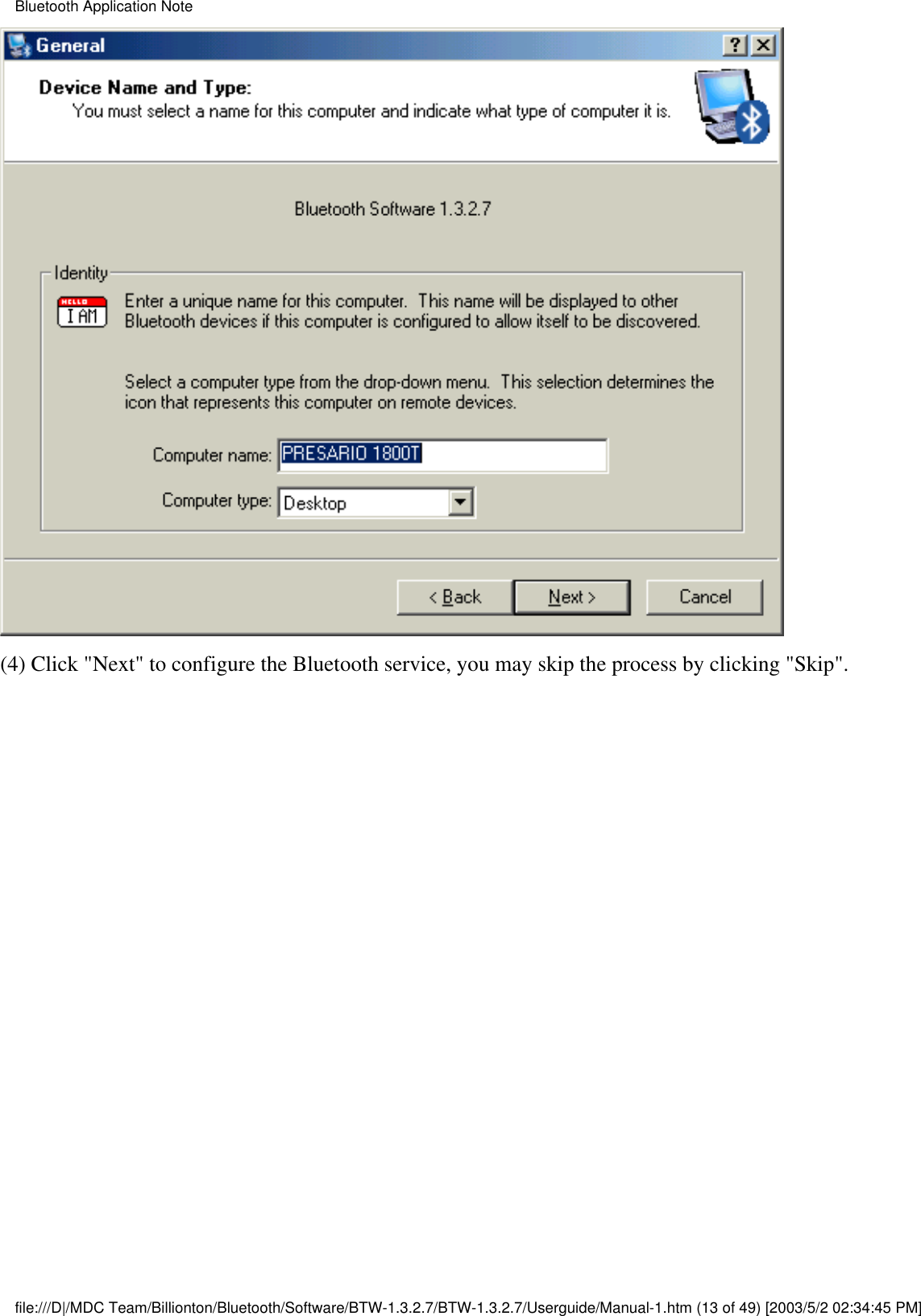 (4) Click &quot;Next&quot; to configure the Bluetooth service, you may skip the process by clicking &quot;Skip&quot;.Bluetooth Application Notefile:///D|/MDC Team/Billionton/Bluetooth/Software/BTW-1.3.2.7/BTW-1.3.2.7/Userguide/Manual-1.htm (13 of 49) [2003/5/2 02:34:45 PM]