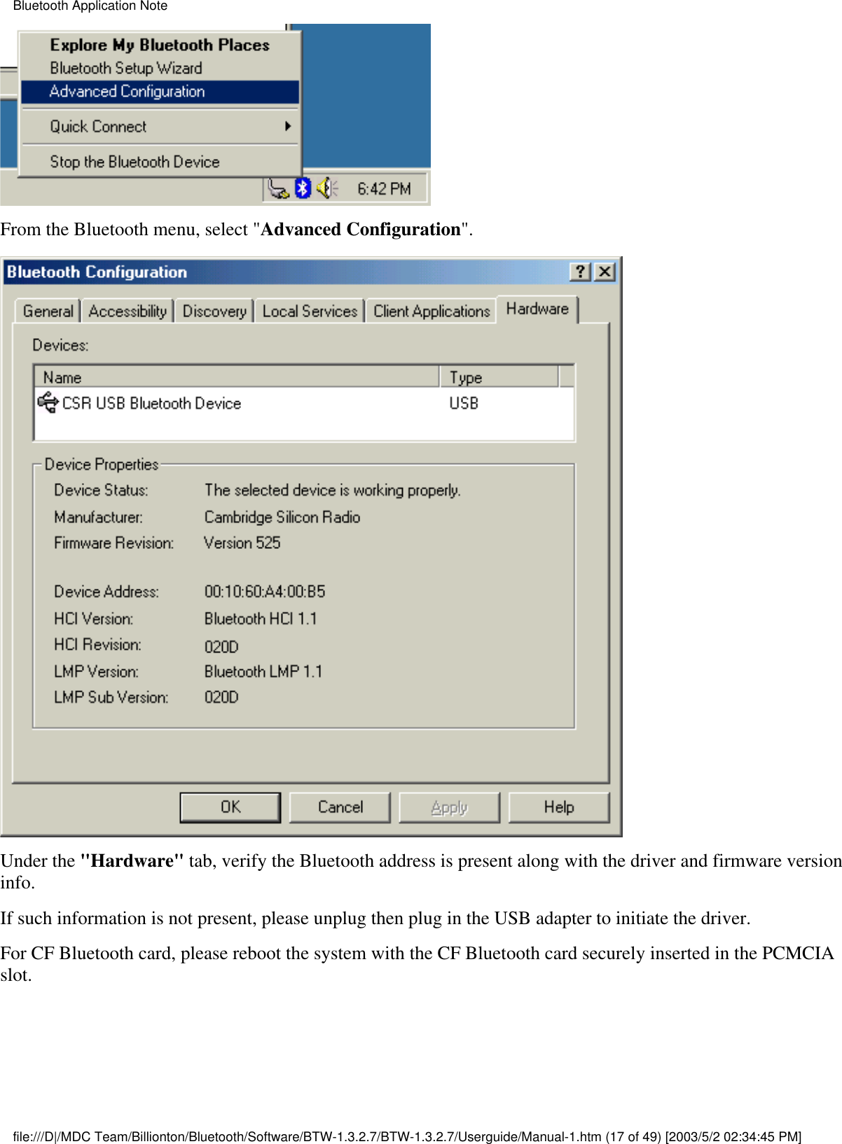 From the Bluetooth menu, select &quot;Advanced Configuration&quot;.Under the &quot;Hardware&quot; tab, verify the Bluetooth address is present along with the driver and firmware versioninfo.If such information is not present, please unplug then plug in the USB adapter to initiate the driver.For CF Bluetooth card, please reboot the system with the CF Bluetooth card securely inserted in the PCMCIAslot.Bluetooth Application Notefile:///D|/MDC Team/Billionton/Bluetooth/Software/BTW-1.3.2.7/BTW-1.3.2.7/Userguide/Manual-1.htm (17 of 49) [2003/5/2 02:34:45 PM]